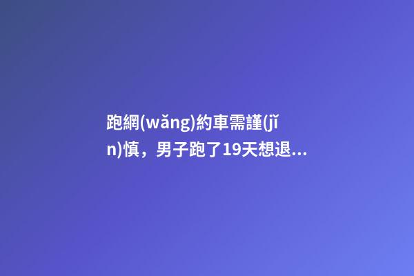 跑網(wǎng)約車需謹(jǐn)慎，男子跑了19天想退車倒欠公司1594元！